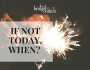 If Not Today,&nbsp;When?